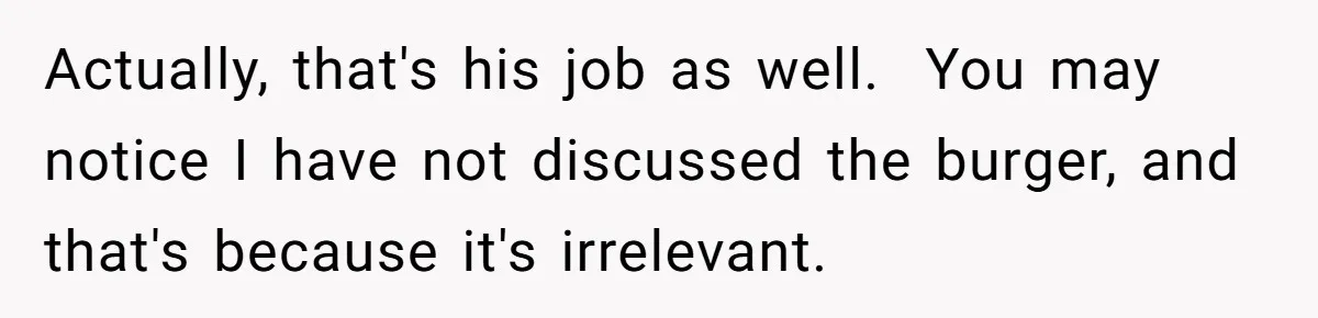 Actually, that's his job as well.  You may notice I have not discussed the burger, and that's because it's irrelevant.