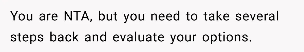 You are NTA, but you need to take several steps back and evaluate your options.