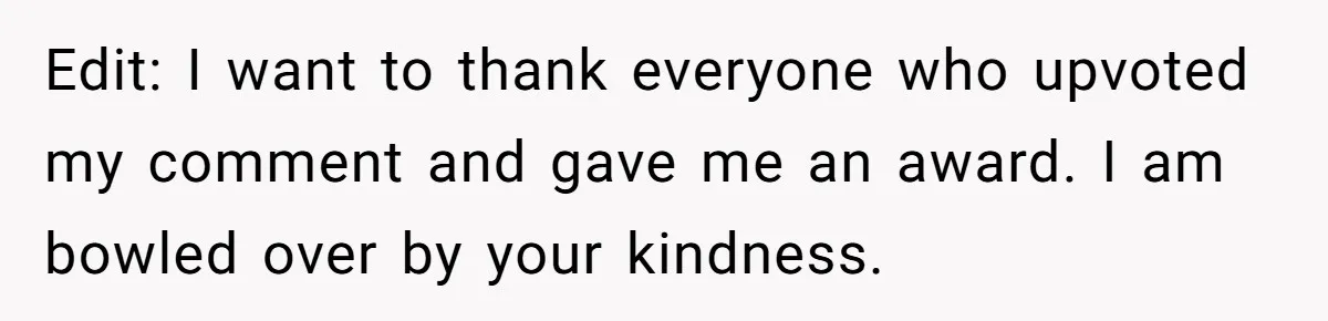 Edit: I want to thank everyone who upvoted my comment and gave me an award. I am bowled over by your kindness.