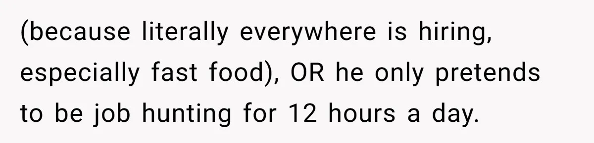 (because literally everywhere is hiring, especially fast food), OR he only pretends to be job hunting for 12 hours a day.