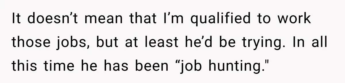 It doesn’t mean that I’m qualified to work those jobs, but at least he’d be trying. In all this time he has been “job hunting."