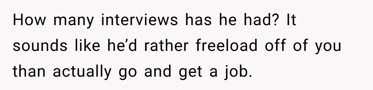 How many interviews has he had? It sounds like he’d rather freeload off of you than actually go and get a job.