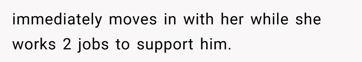 immediately moves in with her while she works 2 jobs to support him.