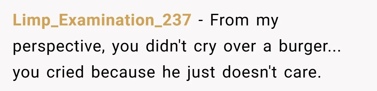Limp_Examination_237 − From my perspective, you didn't cry over a burger... you cried because he just doesn't care.