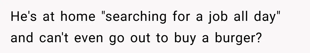 He's at home "searching for a job all day" and can't even go out to buy a burger?