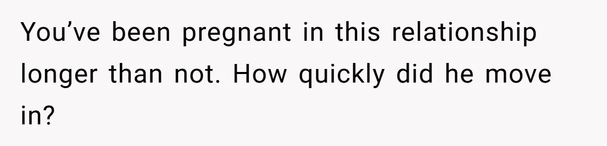 You’ve been pregnant in this relationship longer than not. How quickly did he move in?