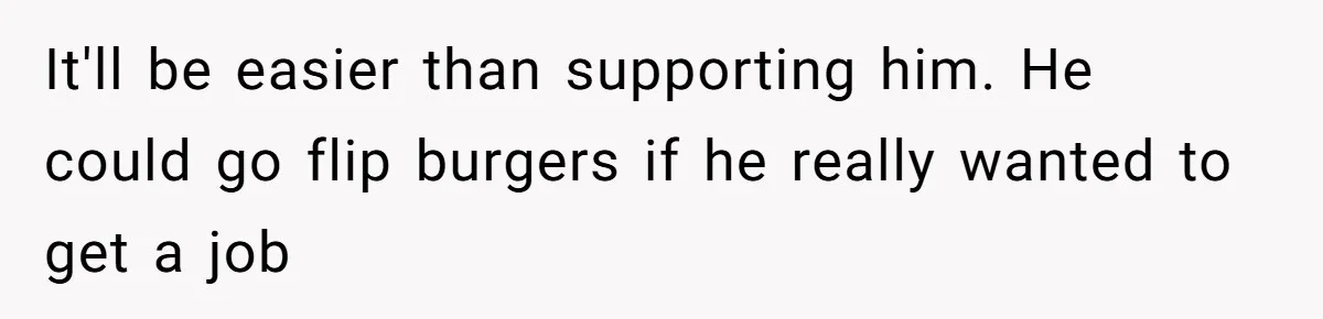 It'll be easier than supporting him. He could go flip burgers if he really wanted to get a job