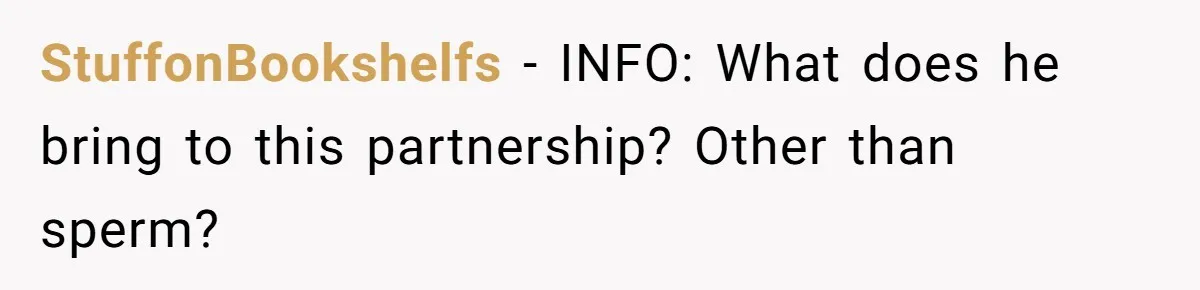 StuffonBookshelfs − INFO: What does he bring to this partnership? Other than sperm?