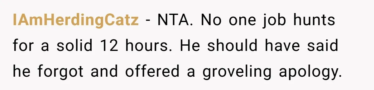 IAmHerdingCatz − NTA. No one job hunts for a solid 12 hours. He should have said he forgot and offered a groveling apology.