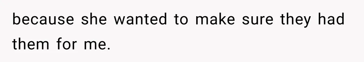 because she wanted to make sure they had them for me.