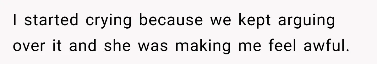 I started crying because we kept arguing over it and she was making me feel awful.