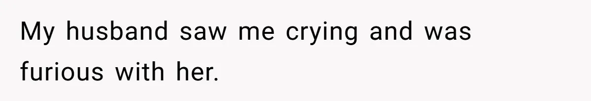 My husband saw me crying and was furious with her.