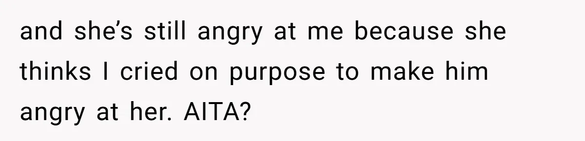 and she’s still angry at me because she thinks I cried on purpose to make him angry at her. AITA?