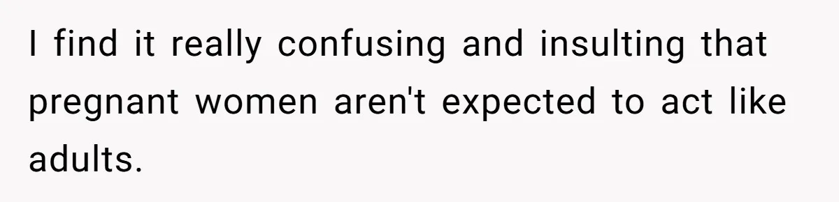I find it really confusing and insulting that pregnant women aren't expected to act like adults.