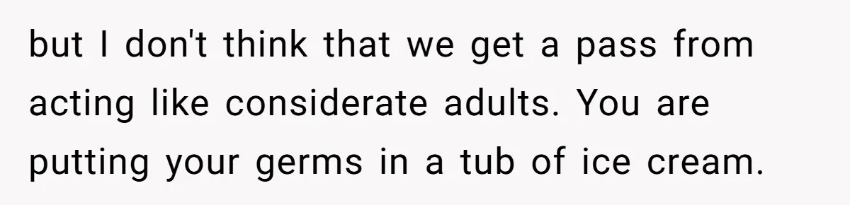 but I don't think that we get a pass from acting like considerate adults. You are putting your germs in a tub of ice cream.