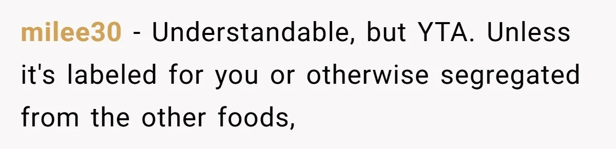 milee30 − Understandable, but YTA. Unless it's labeled for you or otherwise segregated from the other foods,