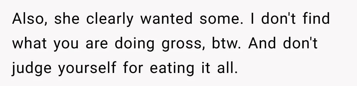 Also, she clearly wanted some. I don't find what you are doing gross, btw. And don't judge yourself for eating it all.