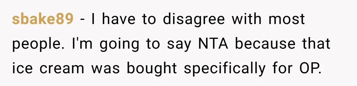 sbake89 − I have to disagree with most people. I'm going to say NTA because that ice cream was bought specifically for OP.