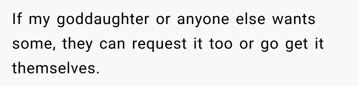 If my goddaughter or anyone else wants some, they can request it too or go get it themselves.