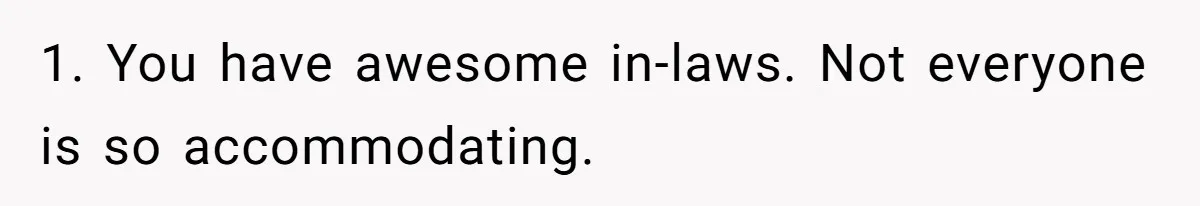 1. You have awesome in-laws. Not everyone is so accommodating.
