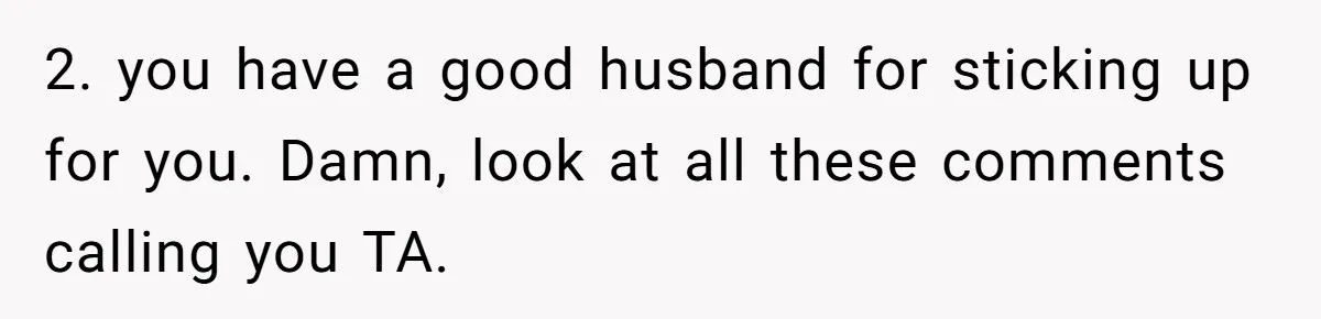 2. you have a good husband for sticking up for you. Damn, look at all these comments calling you TA.