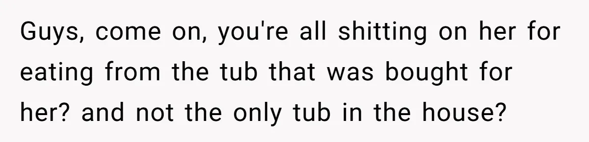 Guys, come on, you're all shitting on her for eating from the tub that was bought for her? and not the only tub in the house?
