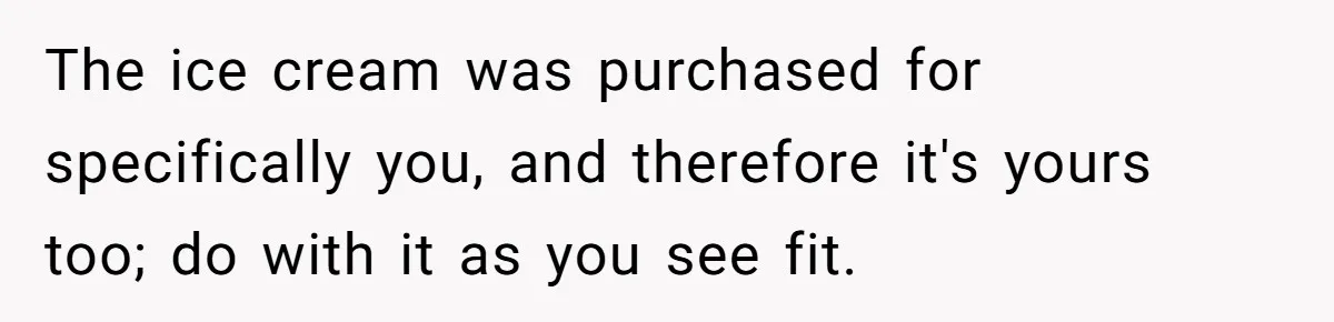 The ice cream was purchased for specifically you, and therefore it's yours too; do with it as you see fit.
