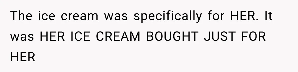 The ice cream was specifically for HER. It was HER ICE CREAM BOUGHT JUST FOR HER