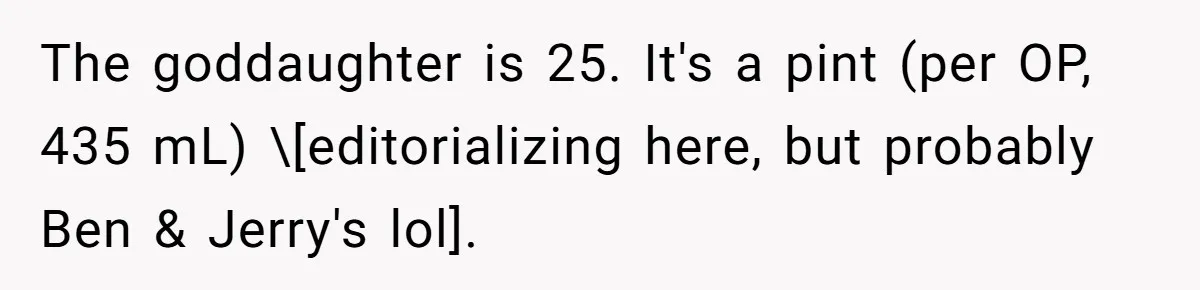 The goddaughter is 25. It's a pint (per OP, 435 mL) \[editorializing here, but probably Ben & Jerry's lol].