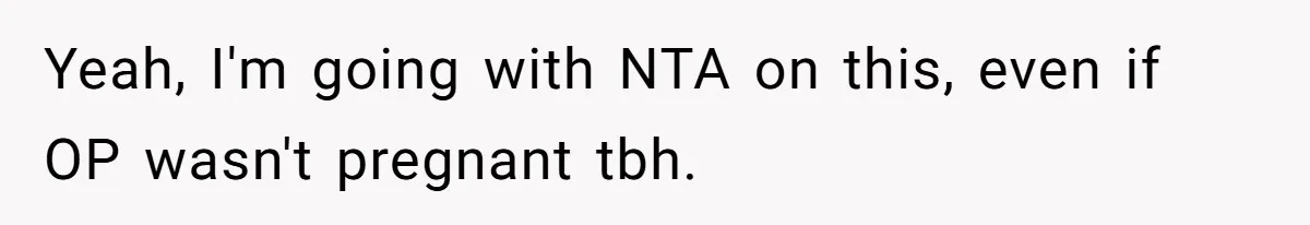 Yeah, I'm going with NTA on this, even if OP wasn't pregnant tbh.