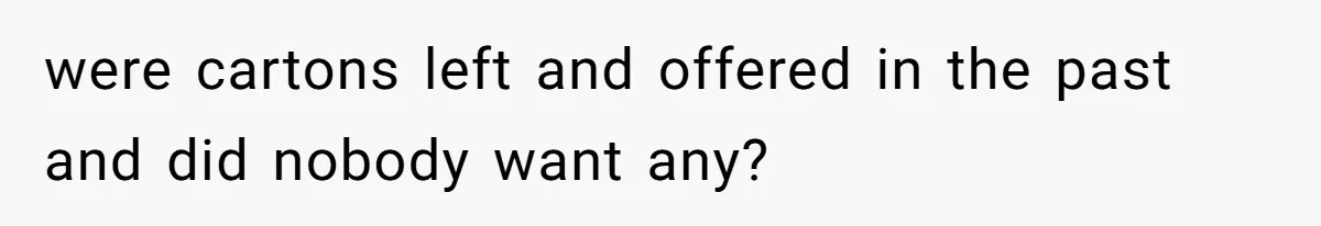 were cartons left and offered in the past and did nobody want any?