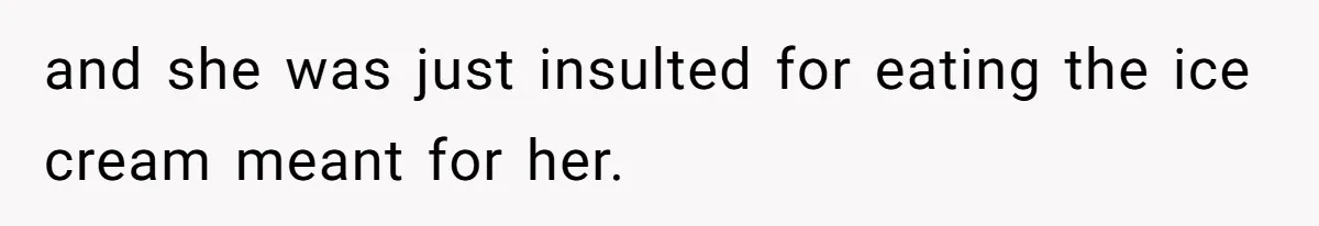 and she was just insulted for eating the ice cream meant for her.