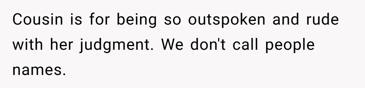 Cousin is for being so outspoken and rude with her judgment. We don't call people names.