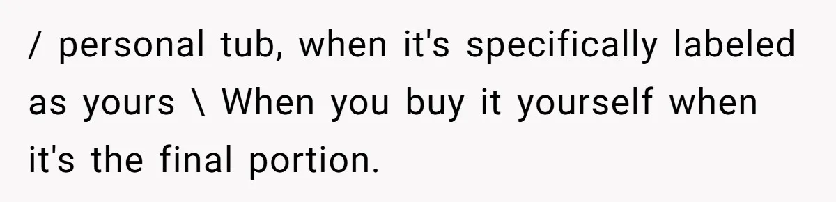 / personal tub, when it's specifically labeled as yours \ When you buy it yourself when it's the final portion.