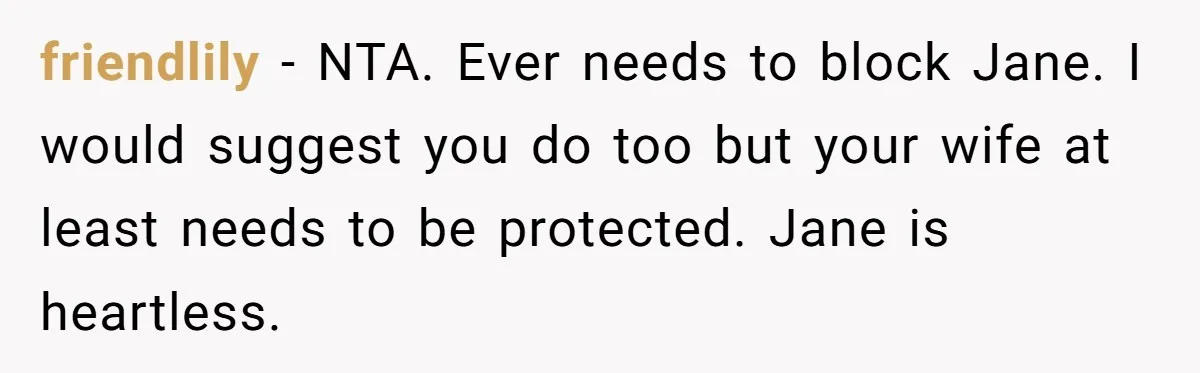 friendlily − NTA. Ever needs to block Jane. I would suggest you do too but your wife at least needs to be protected. Jane is heartless.