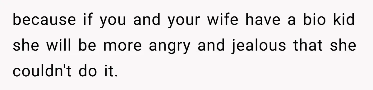 because if you and your wife have a bio kid she will be more angry and jealous that she couldn't do it.
