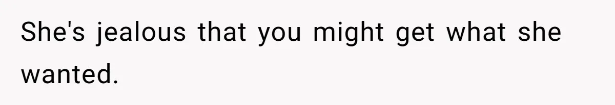 She's jealous that you might get what she wanted.
