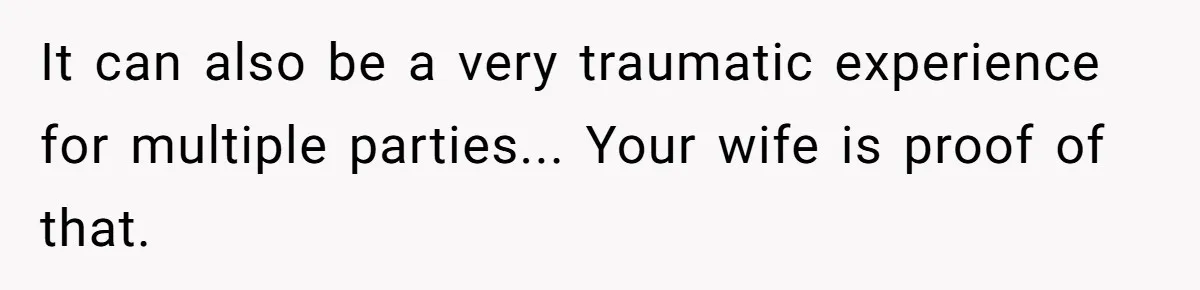 It can also be a very traumatic experience for multiple parties... Your wife is proof of that.