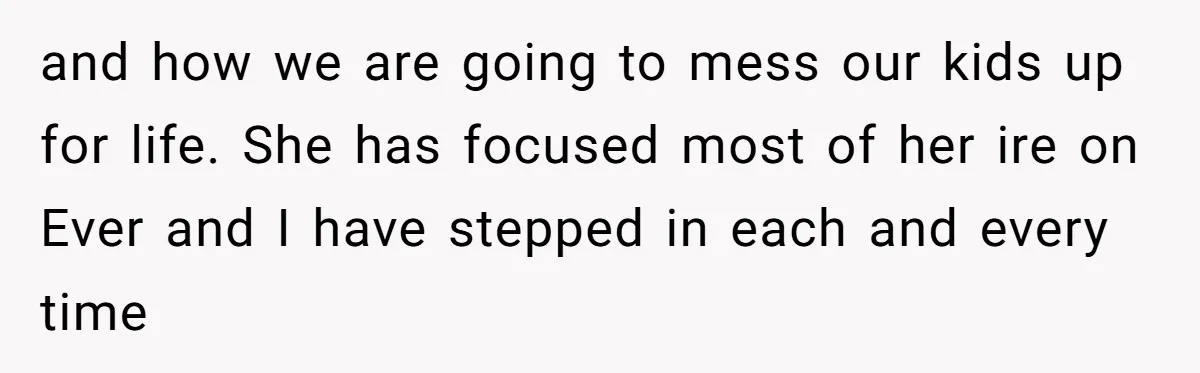 and how we are going to mess our kids up for life. She has focused most of her ire on Ever and I have stepped in each and every time