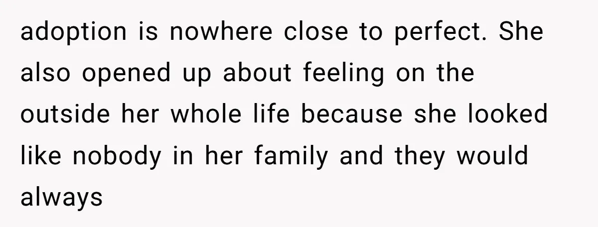 adoption is nowhere close to perfect. She also opened up about feeling on the outside her whole life because she looked like nobody in her family and they would always