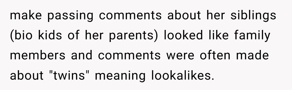 make passing comments about her siblings (bio kids of her parents) looked like family members and comments were often made about "twins" meaning lookalikes.