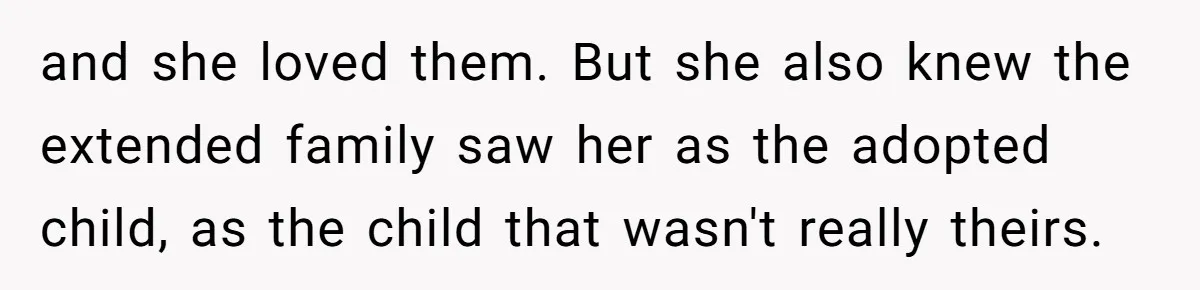 and she loved them. But she also knew the extended family saw her as the adopted child, as the child that wasn't really theirs.
