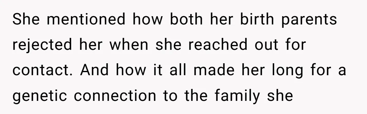 She mentioned how both her birth parents rejected her when she reached out for contact. And how it all made her long for a genetic connection to the family she