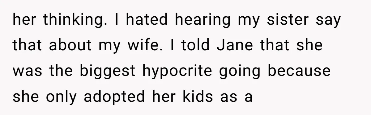 her thinking. I hated hearing my sister say that about my wife. I told Jane that she was the biggest hypocrite going because she only adopted her kids as a