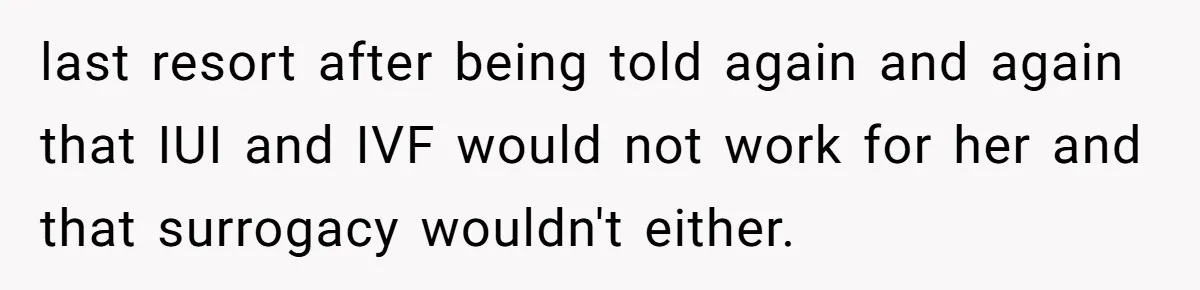 last resort after being told again and again that IUI and IVF would not work for her and that surrogacy wouldn't either.
