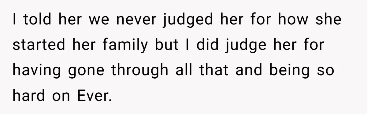 I told her we never judged her for how she started her family but I did judge her for having gone through all that and being so hard on Ever.