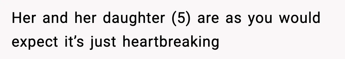 Her and her daughter (5) are as you would expect it’s just heartbreaking