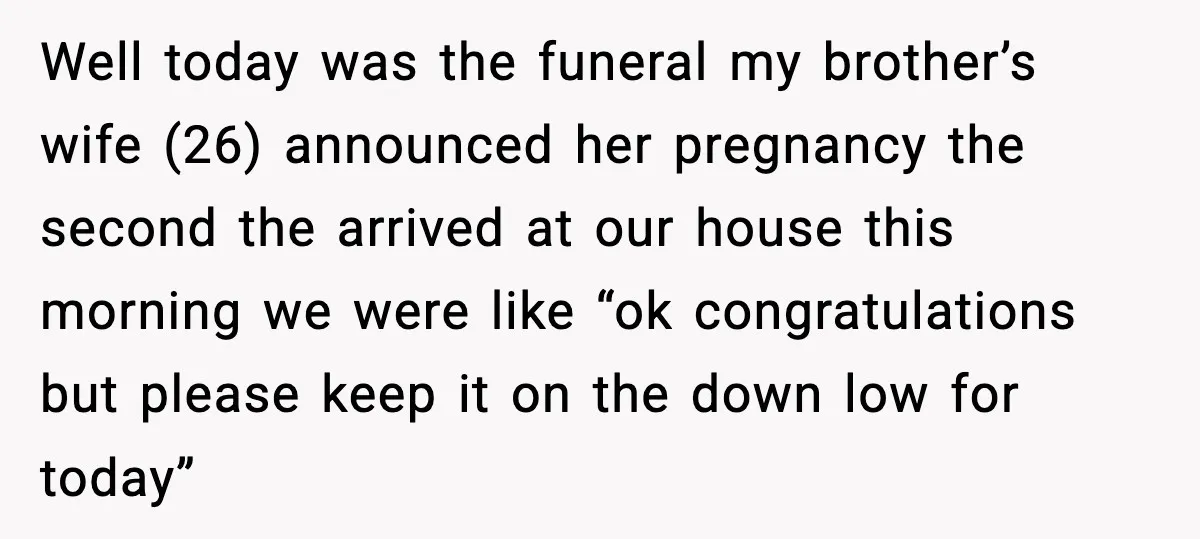 Well today was the funeral my brother’s wife (26) announced her pregnancy the second the arrived at our house this morning we were like “ok congratulations but please keep it...
