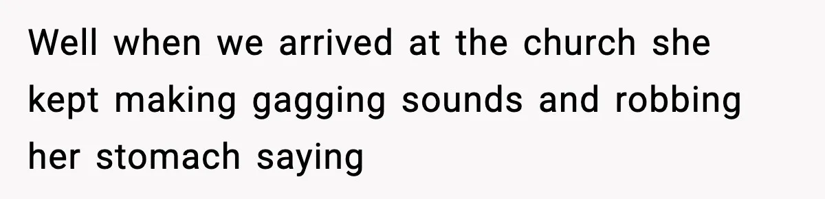 Well when we arrived at the church she kept making gagging sounds and robbing her stomach saying