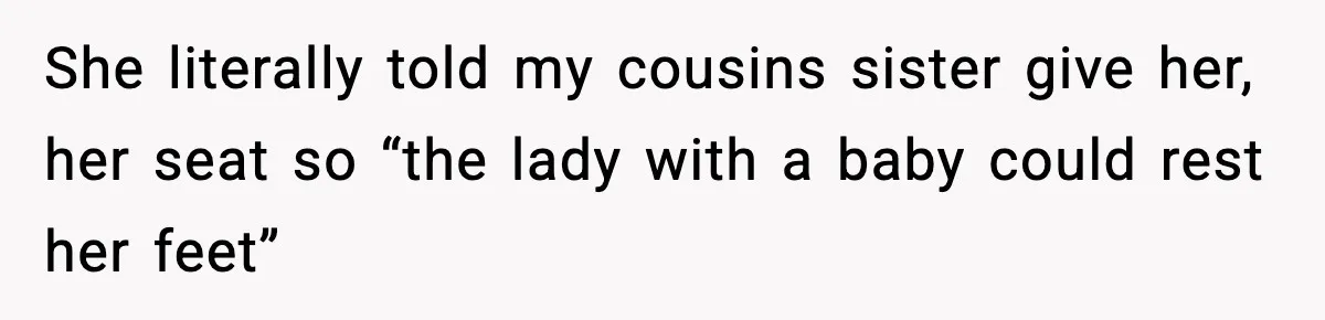 She literally told my cousins sister give her, her seat so “the lady with a baby could rest her feet”
